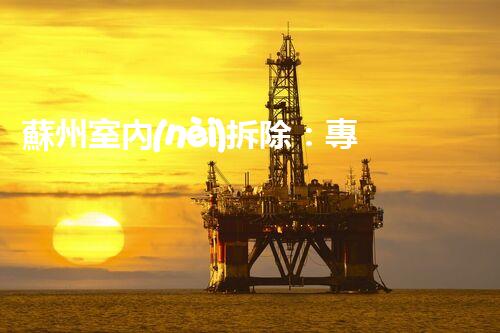 蘇州室內(nèi)拆除：專業(yè)高效，安全環(huán)保一站式服務(wù)